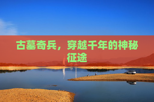 古墓奇兵，穿越千年的神秘征途