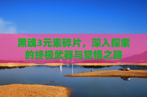 黑魂3元素碎片，深入探索的终极武器与觉悟之路