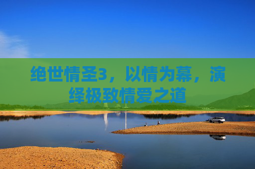 绝世情圣3，以情为幕，演绎极致情爱之道