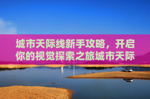 城市天际线新手攻略，开启你的视觉探索之旅城市天际线新手攻略，开启你的视觉探索之旅