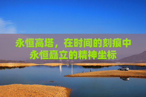 永恒高塔，在时间的刻痕中永恒矗立的精神坐标