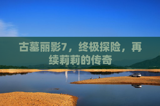 古墓丽影7,终极探险,再续莉莉的传奇 古墓丽影7,终极探险,再续莉莉的传奇