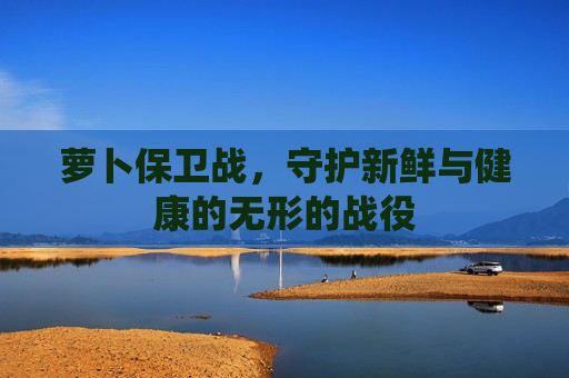 萝卜保卫战，守护新鲜与健康的无形的战役