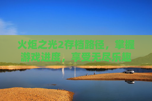 火炬之光2存档路径，掌握游戏进度，享受无尽乐趣