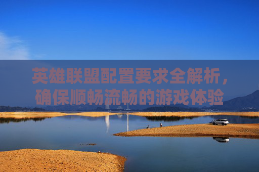 英雄联盟配置要求全解析,确保顺畅流畅的游戏体验 英雄联盟配置要求全解析,确保顺畅流畅的游戏体验