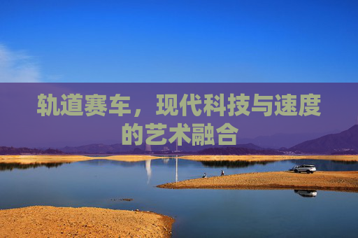 轨道赛车，现代科技与速度的艺术融合