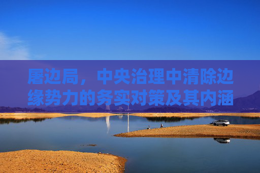 屠边局，中央治理中清除边缘势力的务实对策及其内涵解析