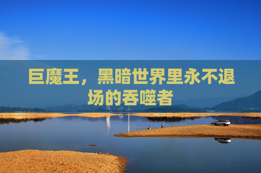 巨魔王,黑暗世界里永不退场的吞噬者 巨魔王,黑暗世界里永不退场的吞噬者