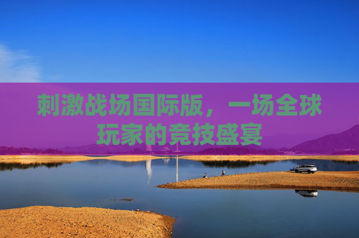 刺激战场国际版,一场全球玩家的竞技盛宴 刺激战场国际版,一场全球玩家的竞技盛宴