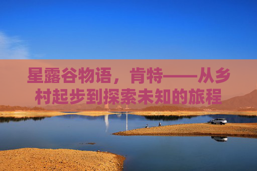 星露谷物语，肯特——从乡村起步到探索未知的旅程