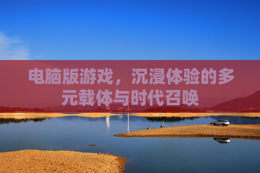 电脑版游戏，沉浸体验的多元载体与时代召唤