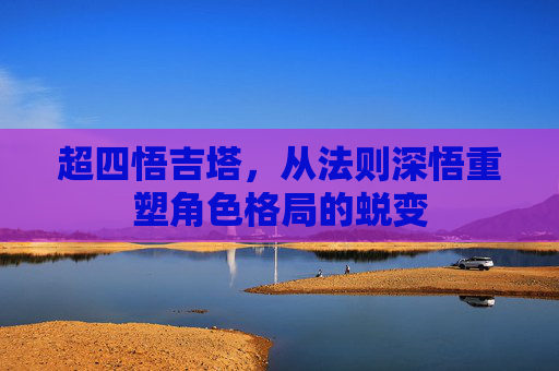 超四悟吉塔，从法则深悟重塑角色格局的蜕变