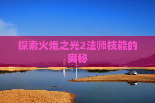 探索火炬之光2法师技能的奥秘