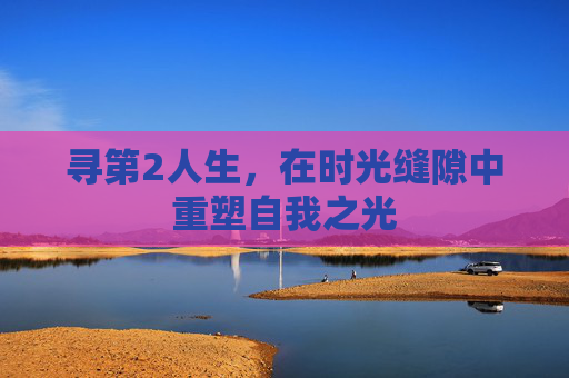 寻第2人生,在时光缝隙中重塑自我之光 寻第2人生,在时光缝隙中重塑自我之光