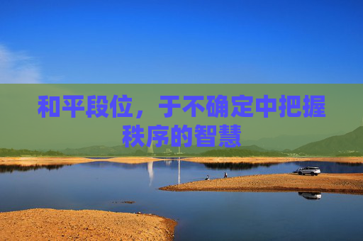 和平段位，于不确定中把握秩序的智慧