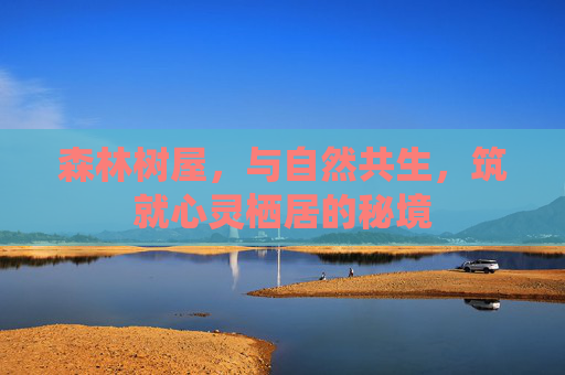 森林树屋,与自然共生,筑就心灵栖居的秘境 森林树屋,与自然共生,筑就心灵栖居的秘境