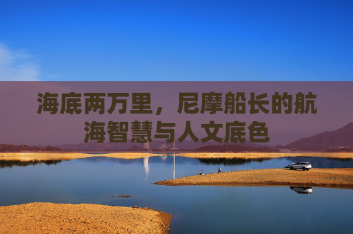 海底两万里，尼摩船长的航海智慧与人文底色