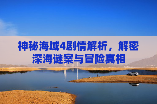 神秘海域4剧情解析，解密深海谜案与冒险真相