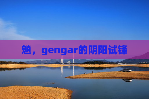 魈，gengar的阴阳试锋