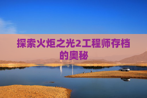 探索火炬之光2工程师存档的奥秘