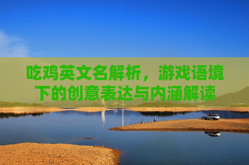 吃鸡英文名解析,游戏语境下的创意表达与内涵解读 吃鸡英文名解析,游戏语境下的创意表达与内涵解读
