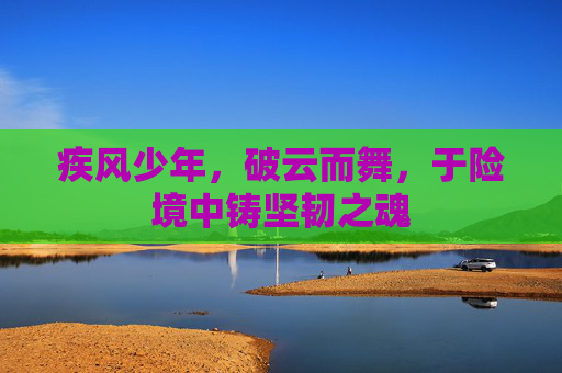 疾风少年，破云而舞，于险境中铸坚韧之魂