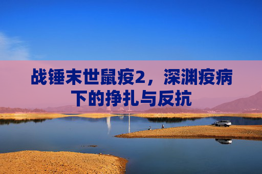 战锤末世鼠疫2，深渊疫病下的挣扎与反抗