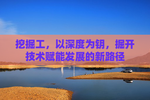 挖掘工,以深度为钥,掘开技术赋能发展的新路径 挖掘工,以深度为钥,掘开技术赋能发展的新路径