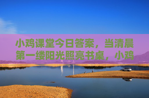 小鸡课堂今日答案,当清晨第一缕阳光照亮书桌,小鸡课堂今日答案悄然开启,以趣味与知识为翼,为求知之旅指引方向,助你读懂知识的深邃脉络 小鸡课堂今日答案,当清晨第一缕阳光照亮书桌,小鸡课堂今日答案悄然开启,以趣味与知识为翼,为求知之旅指引方向,助你读懂知识的深邃脉络