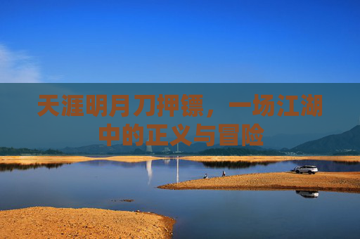 天涯明月刀押镖，一场江湖中的正义与冒险