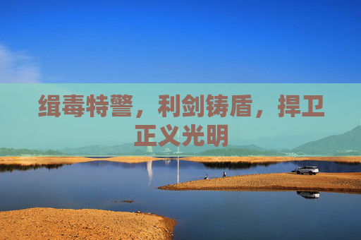 缉毒特警，利剑铸盾，捍卫正义光明