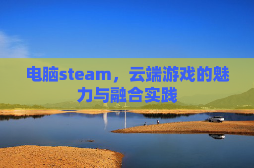 电脑steam，云端游戏的魅力与融合实践