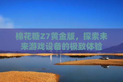 棉花糖Z7黄金版,探索未来游戏设备的极致体验 棉花糖Z7黄金版,探索未来游戏设备的极致体验