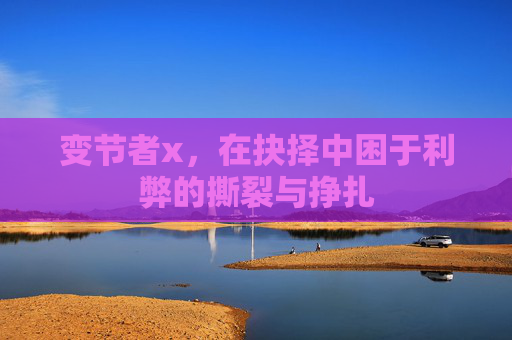 变节者x,在抉择中困于利弊的撕裂与挣扎 变节者x,在抉择中困于利弊的撕裂与挣扎
