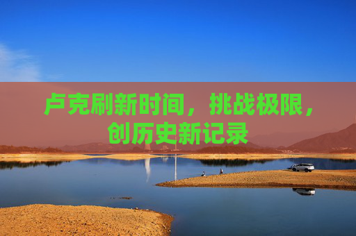 卢克刷新时间，挑战极限，创历史新记录