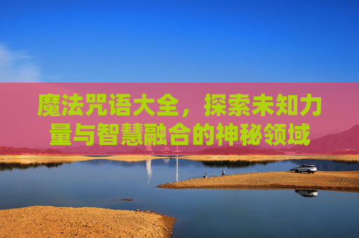 魔法咒语大全,探索未知力量与智慧融合的神秘领域 魔法咒语大全,探索未知力量与智慧融合的神秘领域