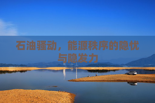 石油骚动,能源秩序的隐忧与隐发力 石油骚动,能源秩序的隐忧与隐发力