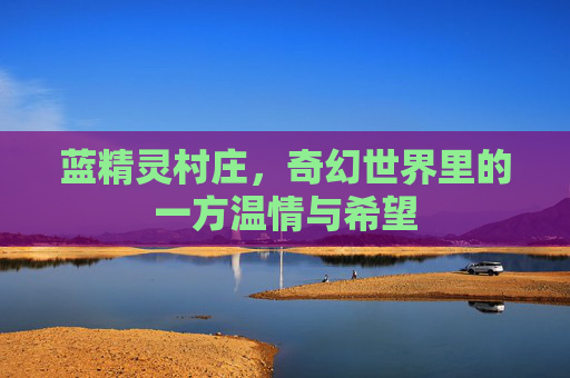 蓝精灵村庄,奇幻世界里的一方温情与希望 蓝精灵村庄,奇幻世界里的一方温情与希望