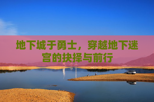 地下城于勇士，穿越地下迷宫的抉择与前行