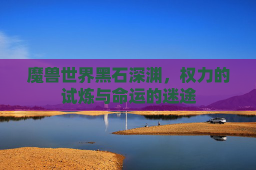 魔兽世界黑石深渊，权力的试炼与命运的迷途