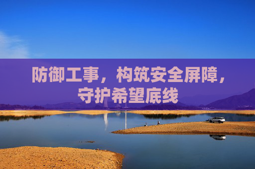防御工事,构筑安全屏障,守护希望底线 防御工事,构筑安全屏障,守护希望底线