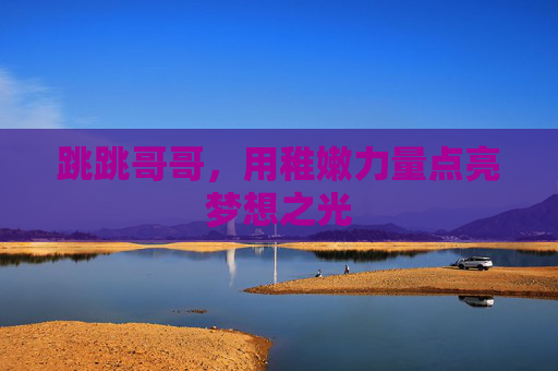 跳跳哥哥，用稚嫩力量点亮梦想之光