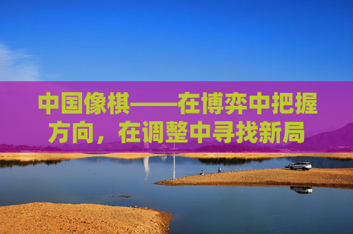 中国像棋——在博弈中把握方向,在调整中寻找新局 中国像棋——在博弈中把握方向,在调整中寻找新局