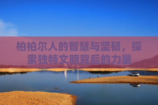 柏柏尔人的智慧与坚韧，探索独特文明背后的力量