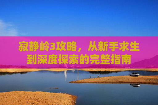 寂静岭3攻略，从新手求生到深度探索的完整指南