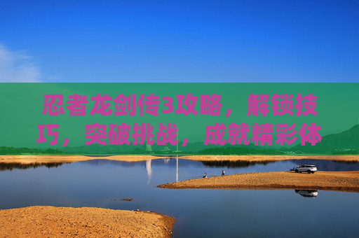 忍者龙剑传3攻略,解锁技巧,突破挑战,成就精彩体验 忍者龙剑传3攻略,解锁技巧,突破挑战,成就精彩体验