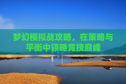 梦幻模拟战攻略,在策略与平衡中领略竞技巅峰 梦幻模拟战攻略,在策略与平衡中领略竞技巅峰