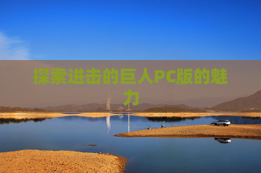 探索进击的巨人PC版的魅力 探索进击的巨人PC版的魅力