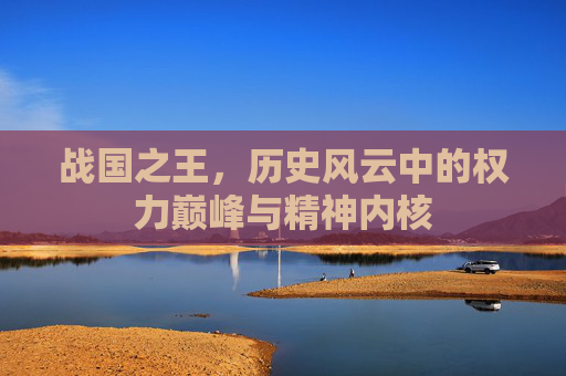战国之王，历史风云中的权力巅峰与精神内核