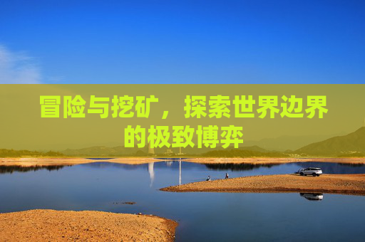 冒险与挖矿,探索世界边界的极致博弈 冒险与挖矿,探索世界边界的极致博弈